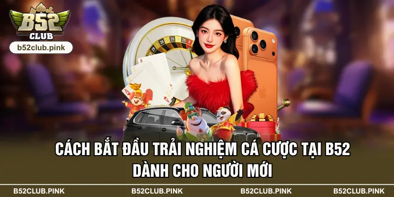 Cách bắt đầu trải nghiệm cá cược tại B52 dành cho người mới