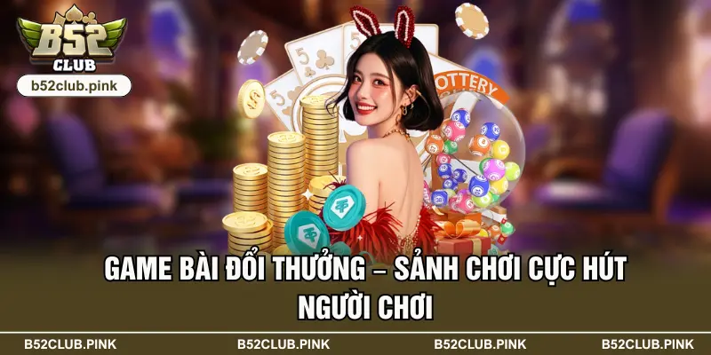 Game bài đổi thưởng – Sảnh chơi cực hút người chơi